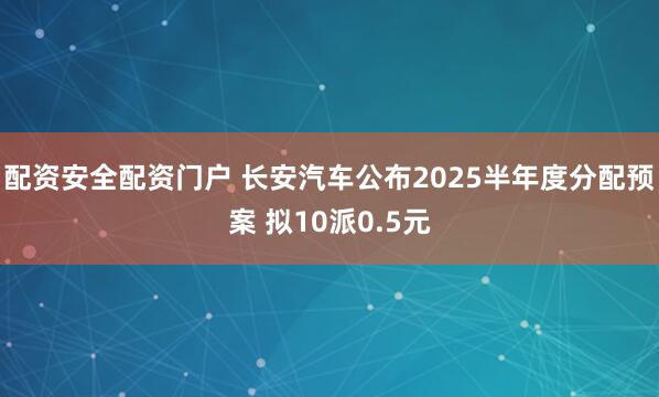 配资安全配资门户 长安汽车公布2025半年度分配预案 拟10派0.5元