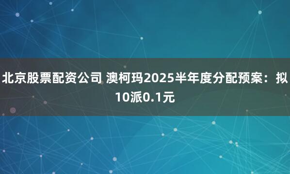 北京股票配资公司 澳柯玛2025半年度分配预案：拟10派0.1元