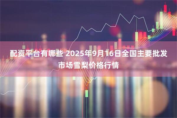 配资平台有哪些 2025年9月16日全国主要批发市场雪梨价格行情
