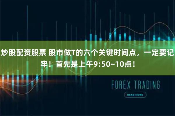 炒股配资股票 股市做T的六个关键时间点，一定要记牢！首先是上午9:50~10点！