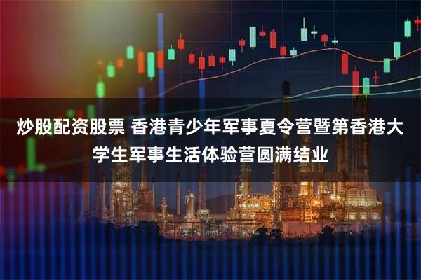 炒股配资股票 香港青少年军事夏令营暨第香港大学生军事生活体验营圆满结业
