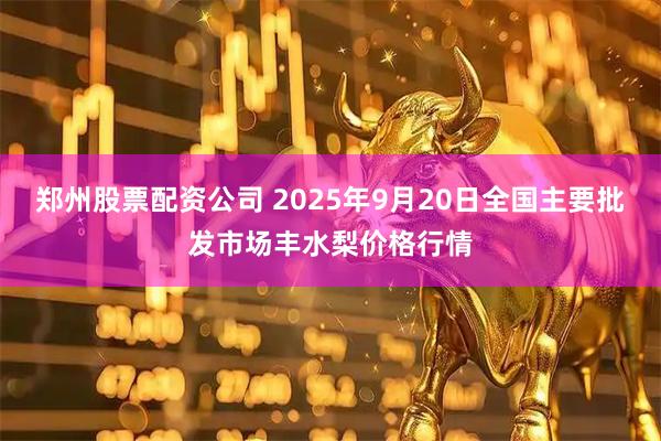 郑州股票配资公司 2025年9月20日全国主要批发市场丰水梨价格行情