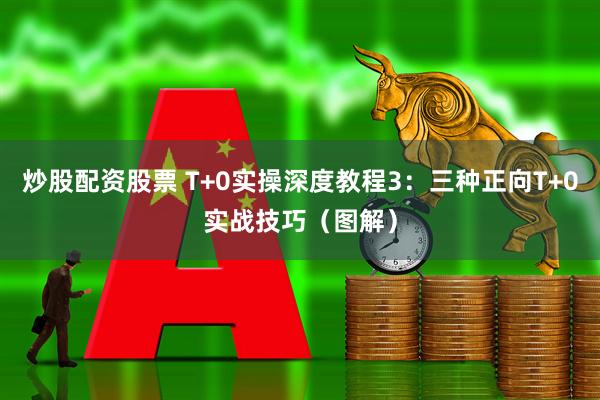 炒股配资股票 T+0实操深度教程3：三种正向T+0实战技巧（图解）