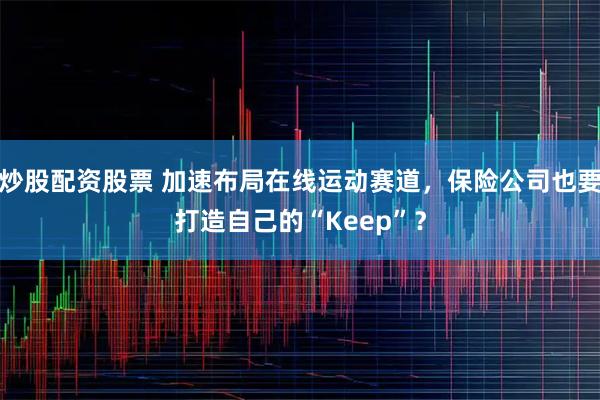 炒股配资股票 加速布局在线运动赛道，保险公司也要打造自己的“Keep”？