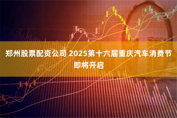 郑州股票配资公司 2025第十六届重庆汽车消费节即将开启
