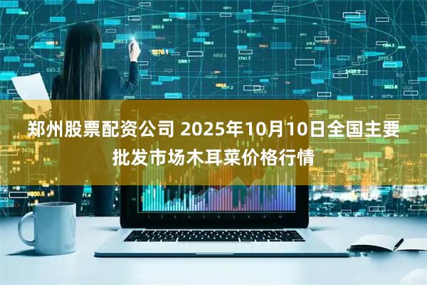 郑州股票配资公司 2025年10月10日全国主要批发市场木耳菜价格行情