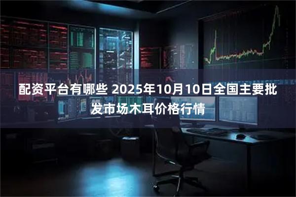 配资平台有哪些 2025年10月10日全国主要批发市场木耳价格行情