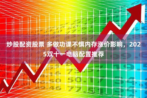 炒股配资股票 多做功课不惧内存涨价影响，2025双十一电脑配置推荐