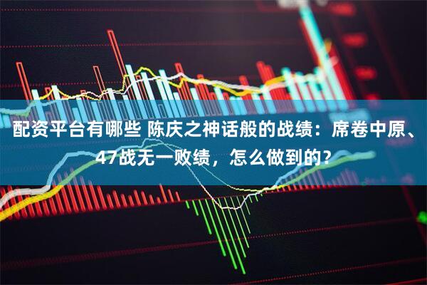 配资平台有哪些 陈庆之神话般的战绩：席卷中原、47战无一败绩，怎么做到的？