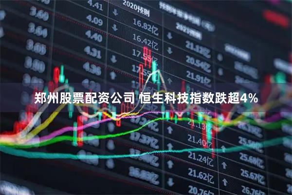 郑州股票配资公司 恒生科技指数跌超4%