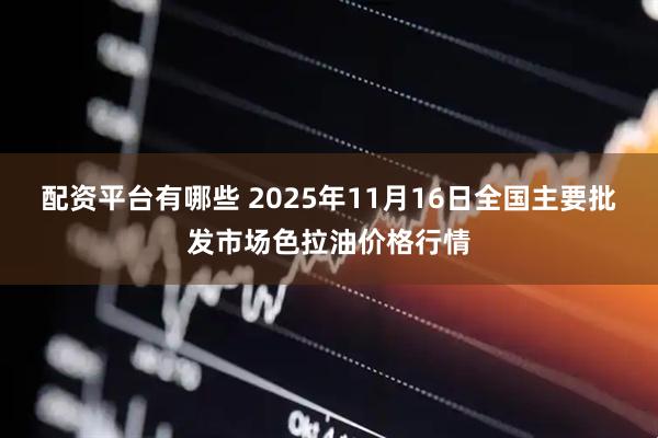 配资平台有哪些 2025年11月16日全国主要批发市场色拉油价格行情