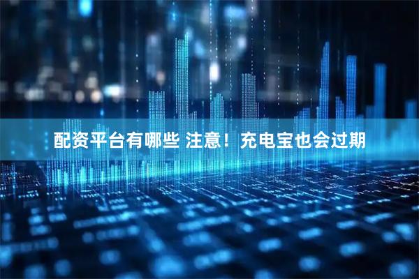配资平台有哪些 注意！充电宝也会过期