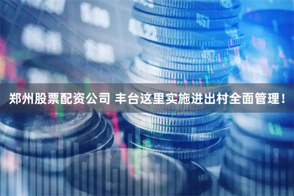 郑州股票配资公司 丰台这里实施进出村全面管理！