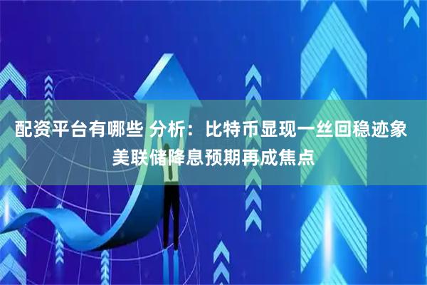 配资平台有哪些 分析：比特币显现一丝回稳迹象 美联储降息预期再成焦点