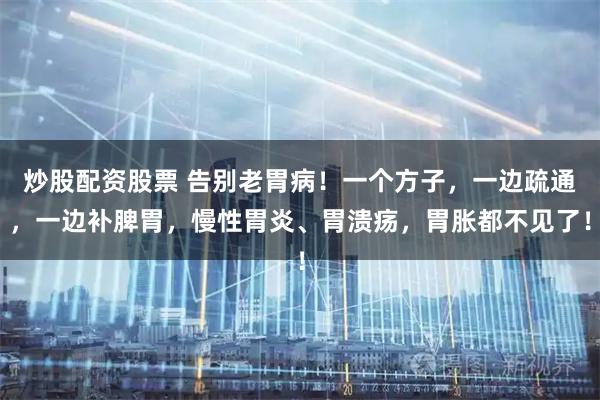 炒股配资股票 告别老胃病！一个方子，一边疏通，一边补脾胃，慢性胃炎、胃溃疡，胃胀都不见了！