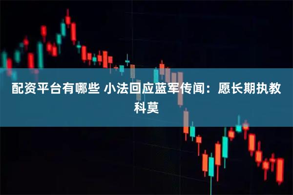 配资平台有哪些 小法回应蓝军传闻：愿长期执教科莫