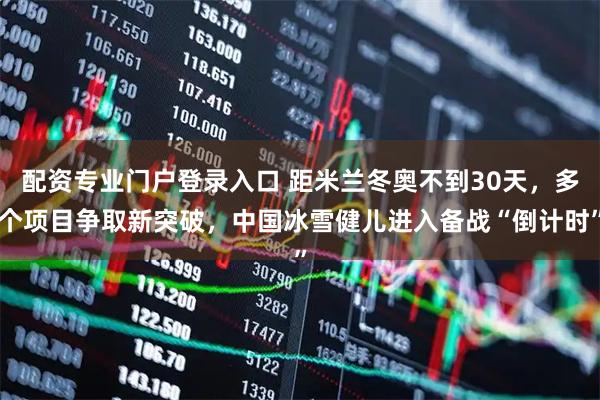 配资专业门户登录入口 距米兰冬奥不到30天，多个项目争取新突破，中国冰雪健儿进入备战“倒计时”