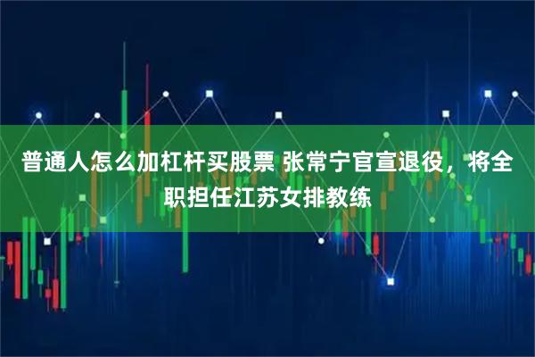 普通人怎么加杠杆买股票 张常宁官宣退役，将全职担任江苏女排教练
