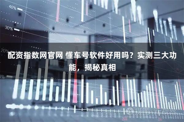 配资指数网官网 懂车号软件好用吗？实测三大功能，揭秘真相