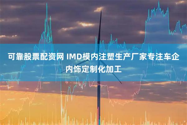 可靠股票配资网 IMD模内注塑生产厂家专注车企内饰定制化加工