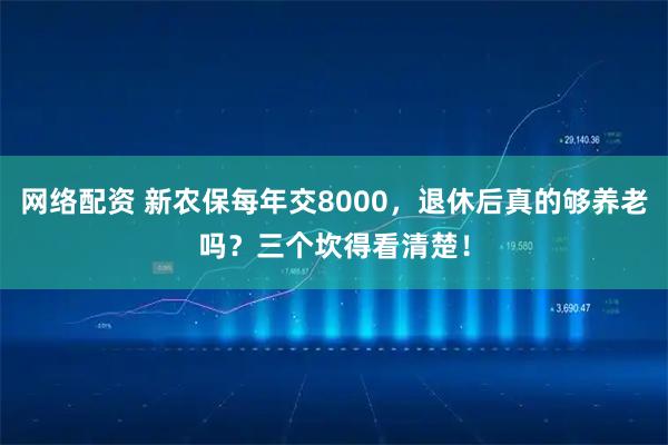 网络配资 新农保每年交8000，退休后真的够养老吗？三个坎得看清楚！