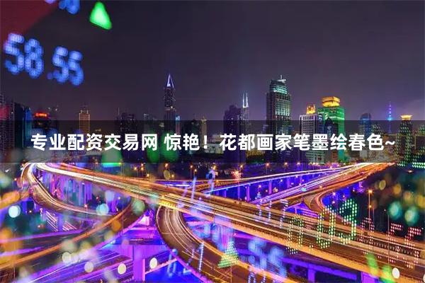 专业配资交易网 惊艳！花都画家笔墨绘春色~