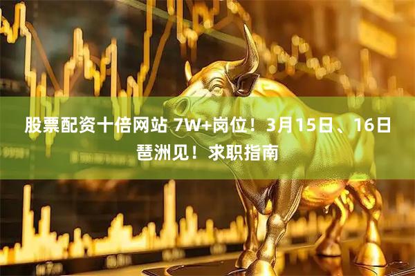 股票配资十倍网站 7W+岗位！3月15日、16日琶洲见！求职指南
