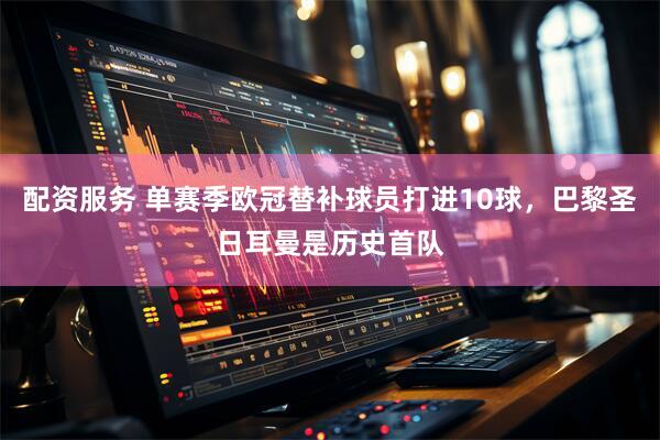 配资服务 单赛季欧冠替补球员打进10球，巴黎圣日耳曼是历史首队