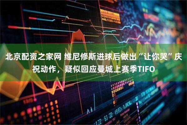 北京配资之家网 维尼修斯进球后做出“让你哭”庆祝动作，疑似回应曼城上赛季TIFO