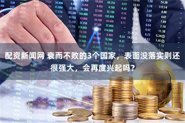 配资新闻网 衰而不败的3个国家，表面没落实则还很强大，会再度兴起吗？