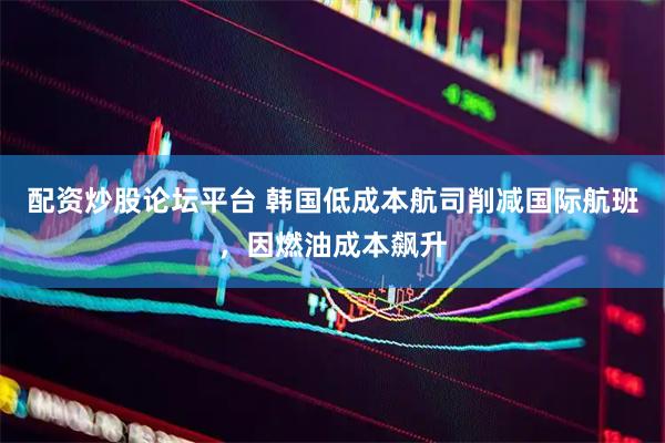 配资炒股论坛平台 韩国低成本航司削减国际航班，因燃油成本飙升
