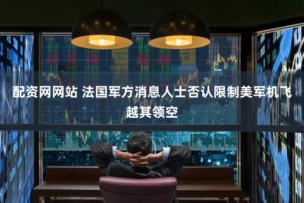 配资网网站 法国军方消息人士否认限制美军机飞越其领空