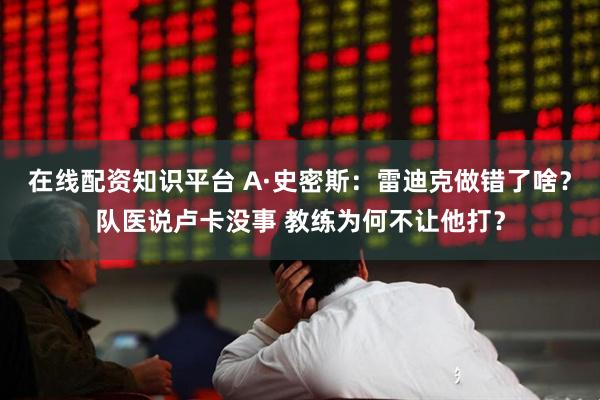 在线配资知识平台 A·史密斯：雷迪克做错了啥？队医说卢卡没事 教练为何不让他打？
