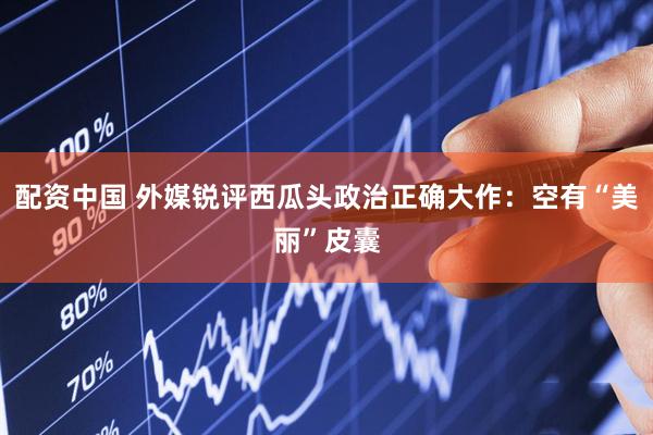 配资中国 外媒锐评西瓜头政治正确大作：空有“美丽”皮囊