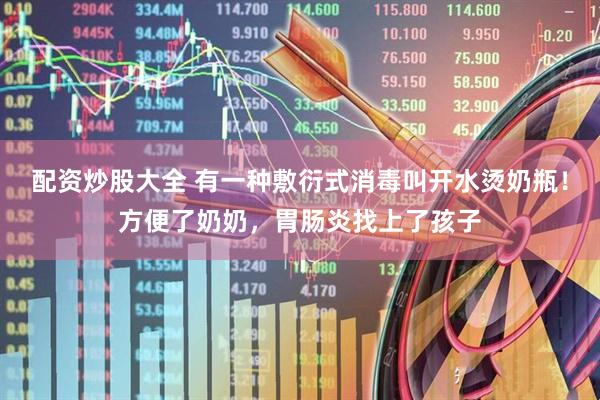 配资炒股大全 有一种敷衍式消毒叫开水烫奶瓶！方便了奶奶，胃肠炎找上了孩子