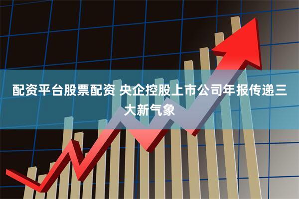 配资平台股票配资 央企控股上市公司年报传递三大新气象
