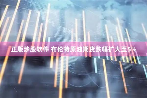 正版炒股软件 布伦特原油期货跌幅扩大至5%