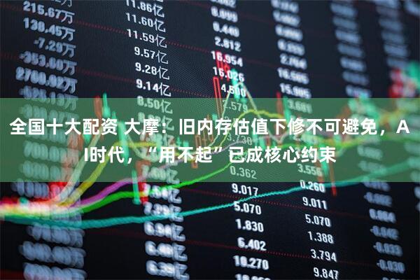 全国十大配资 大摩：旧内存估值下修不可避免，AI时代，“用不起”已成核心约束