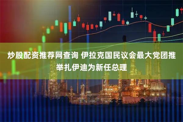 炒股配资推荐网查询 伊拉克国民议会最大党团推举扎伊迪为新任总理
