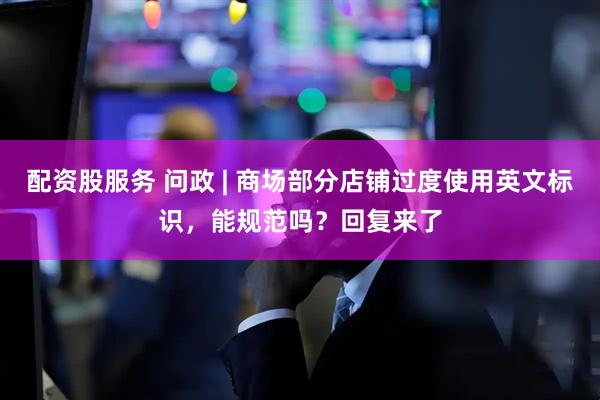 配资股服务 问政 | 商场部分店铺过度使用英文标识，能规范吗？回复来了