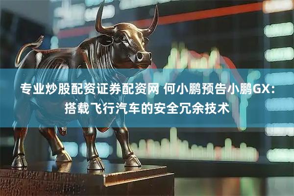 专业炒股配资证券配资网 何小鹏预告小鹏GX：搭载飞行汽车的安全冗余技术