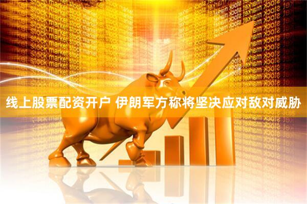 线上股票配资开户 伊朗军方称将坚决应对敌对威胁
