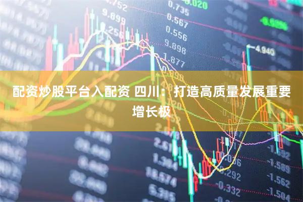 配资炒股平台入配资 四川：打造高质量发展重要增长极