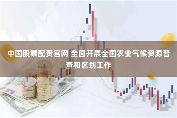 中国股票配资官网 全面开展全国农业气候资源普查和区划工作