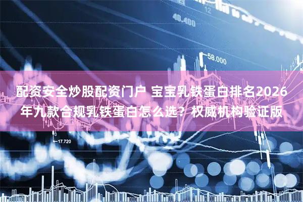 配资安全炒股配资门户 宝宝乳铁蛋白排名2026年九款合规乳铁蛋白怎么选？权威机构验证版