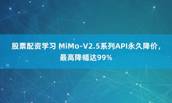 股票配资学习 MiMo-V2.5系列API永久降价，最高降幅达99%