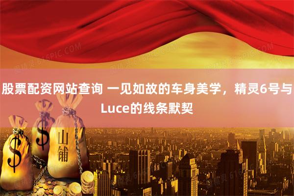 股票配资网站查询 一见如故的车身美学，精灵6号与Luce的线条默契