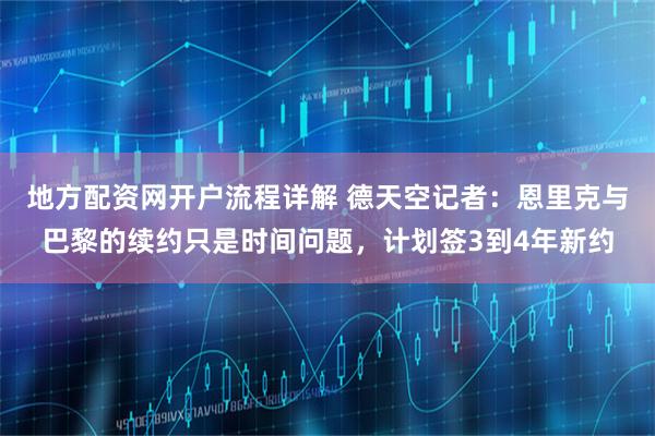 地方配资网开户流程详解 德天空记者：恩里克与巴黎的续约只是时间问题，计划签3到4年新约