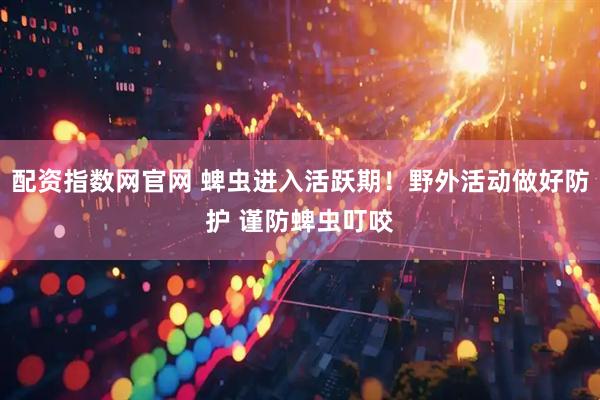 配资指数网官网 蜱虫进入活跃期！野外活动做好防护 谨防蜱虫叮咬