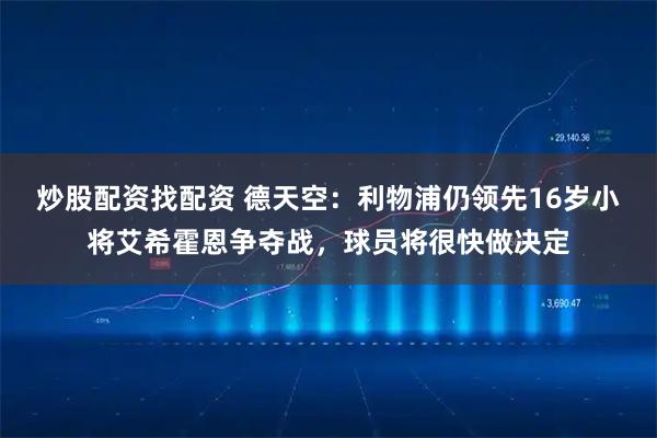 炒股配资找配资 德天空：利物浦仍领先16岁小将艾希霍恩争夺战，球员将很快做决定